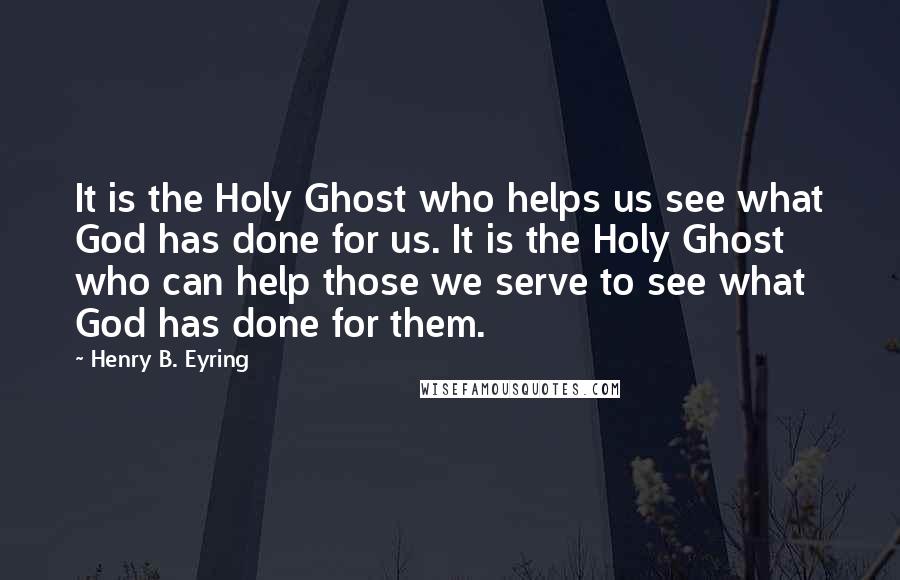 Henry B. Eyring Quotes: It is the Holy Ghost who helps us see what God has done for us. It is the Holy Ghost who can help those we serve to see what God has done for them.