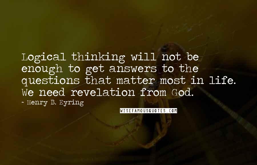 Henry B. Eyring Quotes: Logical thinking will not be enough to get answers to the questions that matter most in life. We need revelation from God.