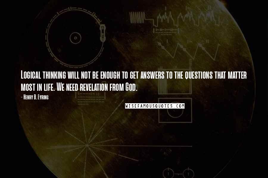 Henry B. Eyring Quotes: Logical thinking will not be enough to get answers to the questions that matter most in life. We need revelation from God.