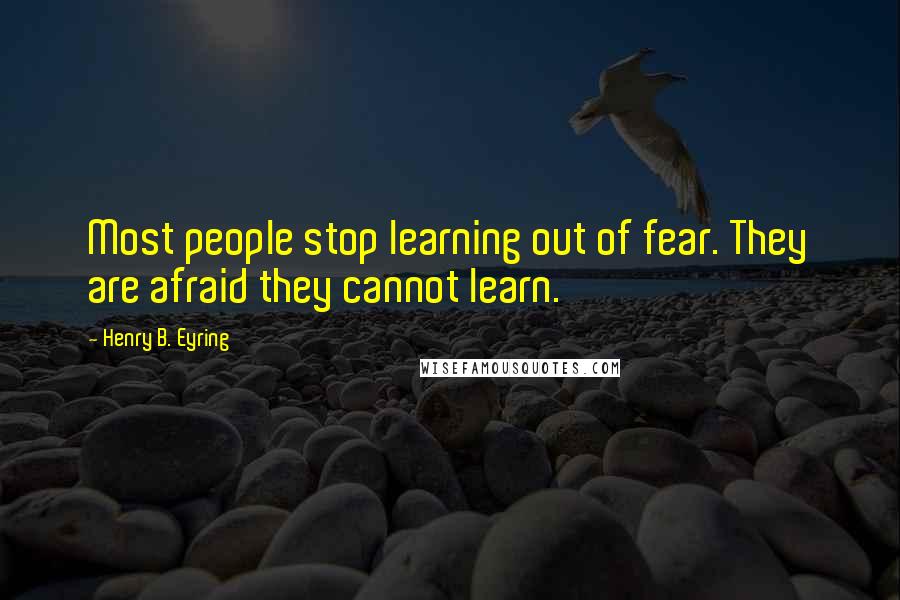 Henry B. Eyring Quotes: Most people stop learning out of fear. They are afraid they cannot learn.