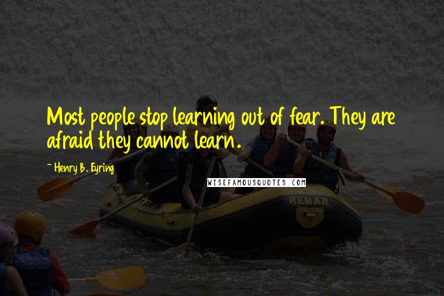 Henry B. Eyring Quotes: Most people stop learning out of fear. They are afraid they cannot learn.