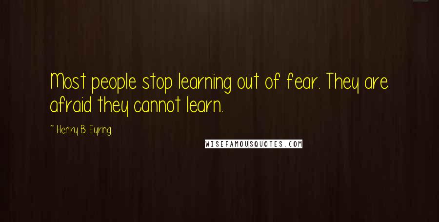 Henry B. Eyring Quotes: Most people stop learning out of fear. They are afraid they cannot learn.
