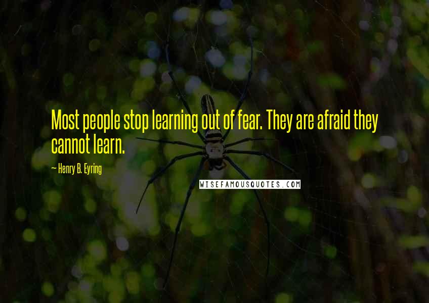 Henry B. Eyring Quotes: Most people stop learning out of fear. They are afraid they cannot learn.