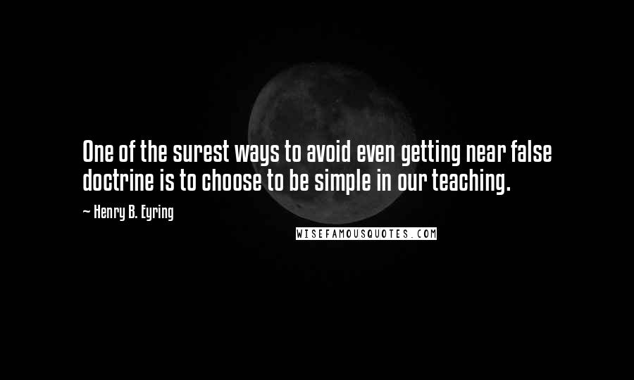 Henry B. Eyring Quotes: One of the surest ways to avoid even getting near false doctrine is to choose to be simple in our teaching.