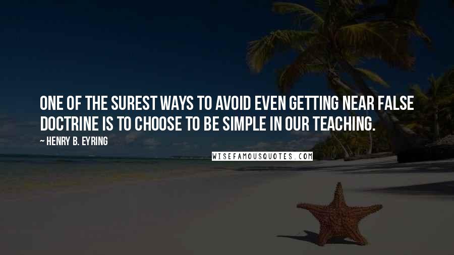 Henry B. Eyring Quotes: One of the surest ways to avoid even getting near false doctrine is to choose to be simple in our teaching.