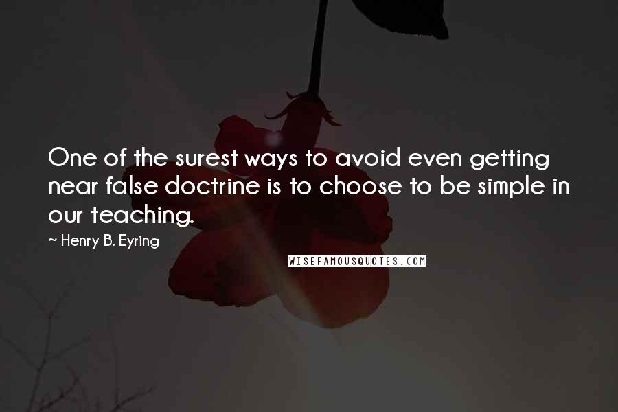 Henry B. Eyring Quotes: One of the surest ways to avoid even getting near false doctrine is to choose to be simple in our teaching.