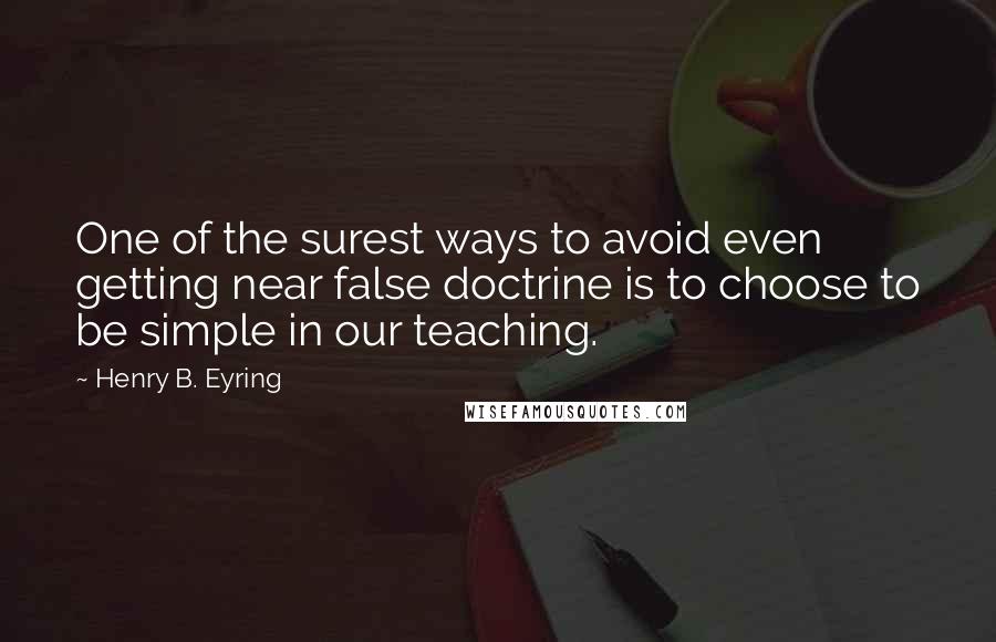Henry B. Eyring Quotes: One of the surest ways to avoid even getting near false doctrine is to choose to be simple in our teaching.
