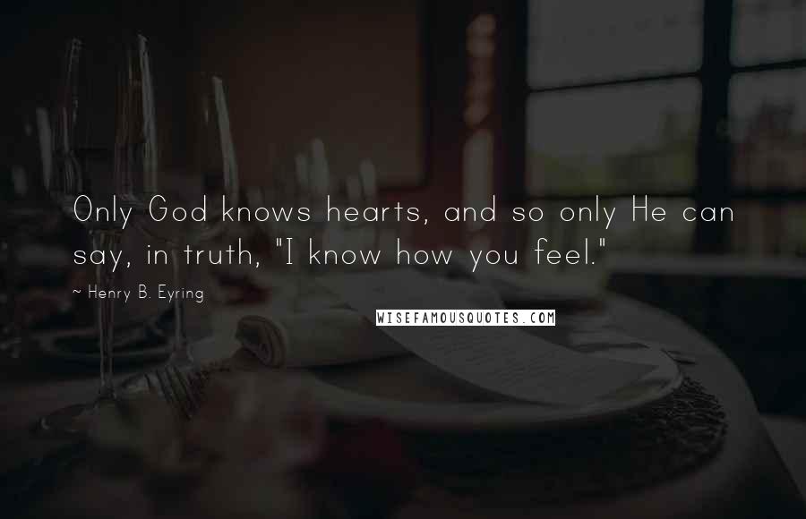 Henry B. Eyring Quotes: Only God knows hearts, and so only He can say, in truth, "I know how you feel."