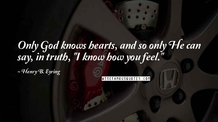 Henry B. Eyring Quotes: Only God knows hearts, and so only He can say, in truth, "I know how you feel."