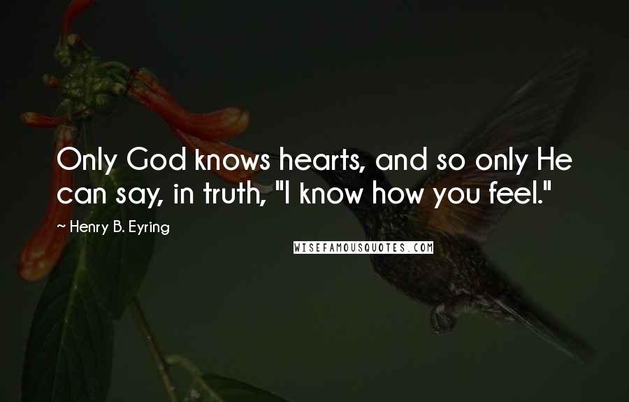 Henry B. Eyring Quotes: Only God knows hearts, and so only He can say, in truth, "I know how you feel."