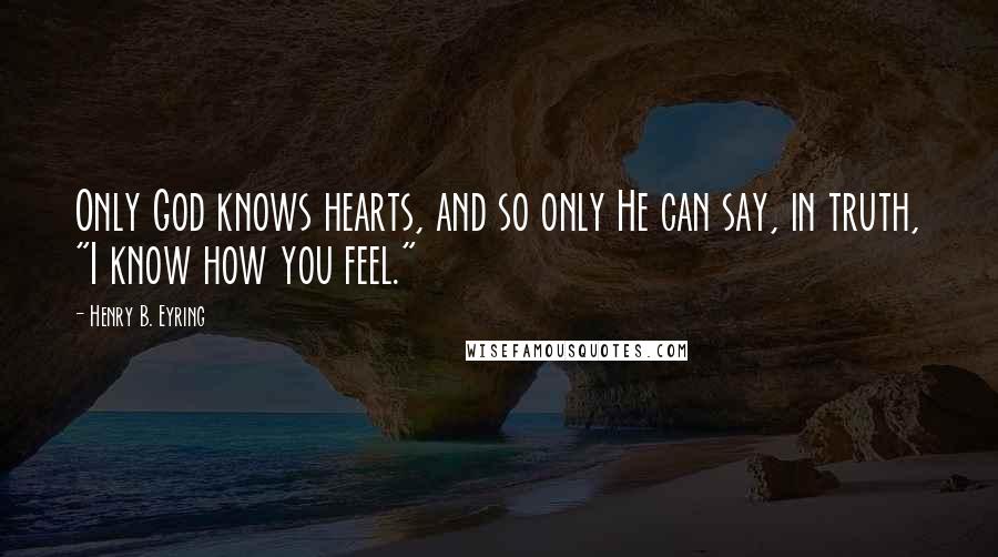 Henry B. Eyring Quotes: Only God knows hearts, and so only He can say, in truth, "I know how you feel."