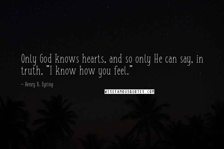 Henry B. Eyring Quotes: Only God knows hearts, and so only He can say, in truth, "I know how you feel."