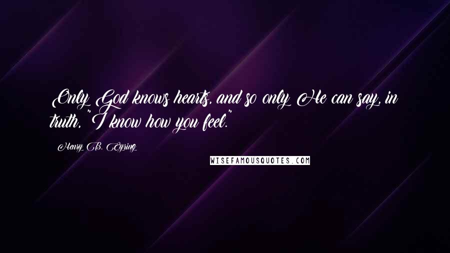 Henry B. Eyring Quotes: Only God knows hearts, and so only He can say, in truth, "I know how you feel."
