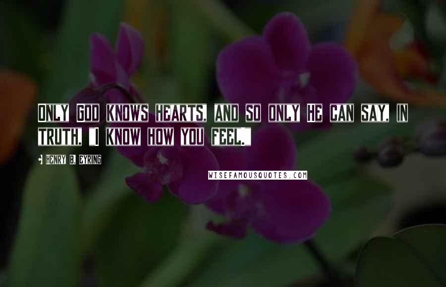 Henry B. Eyring Quotes: Only God knows hearts, and so only He can say, in truth, "I know how you feel."