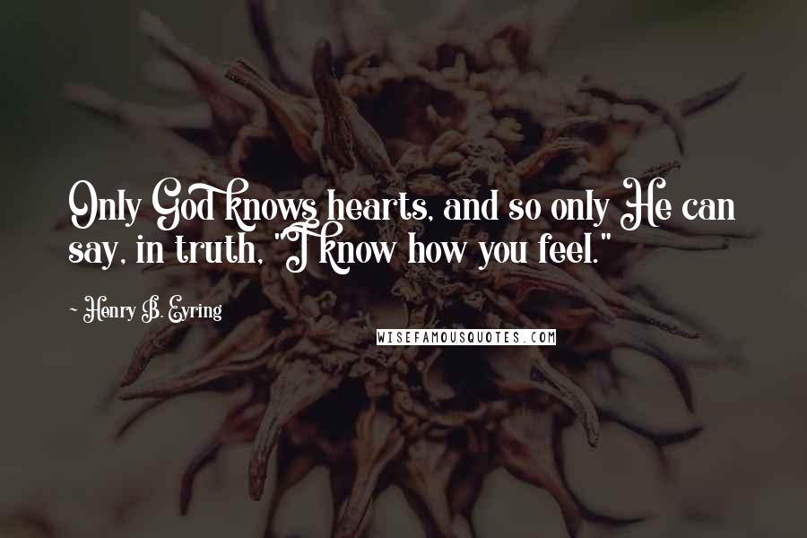 Henry B. Eyring Quotes: Only God knows hearts, and so only He can say, in truth, "I know how you feel."