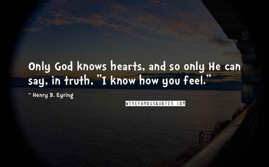 Henry B. Eyring Quotes: Only God knows hearts, and so only He can say, in truth, "I know how you feel."