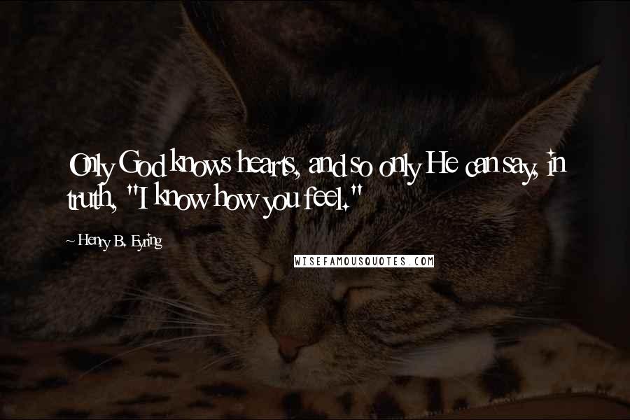 Henry B. Eyring Quotes: Only God knows hearts, and so only He can say, in truth, "I know how you feel."