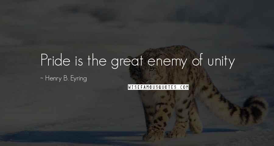 Henry B. Eyring Quotes: Pride is the great enemy of unity