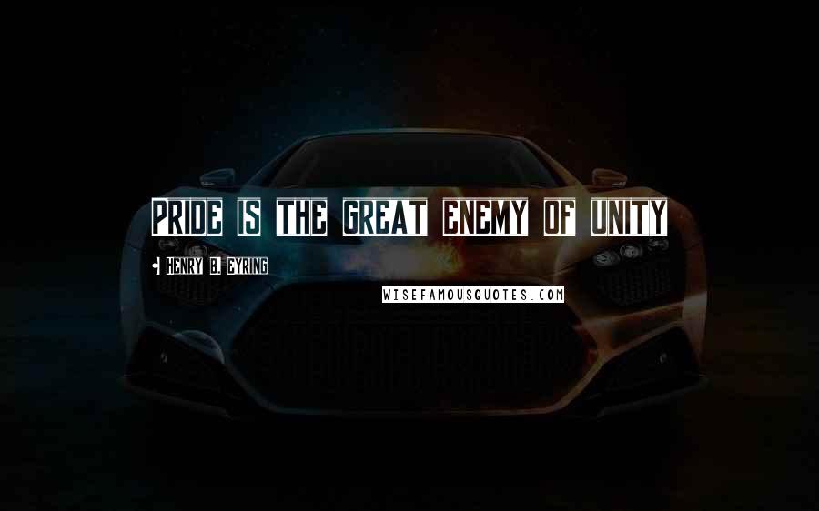 Henry B. Eyring Quotes: Pride is the great enemy of unity