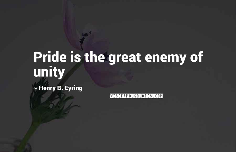 Henry B. Eyring Quotes: Pride is the great enemy of unity