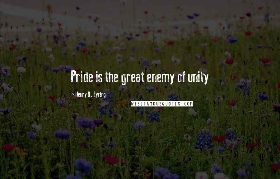 Henry B. Eyring Quotes: Pride is the great enemy of unity