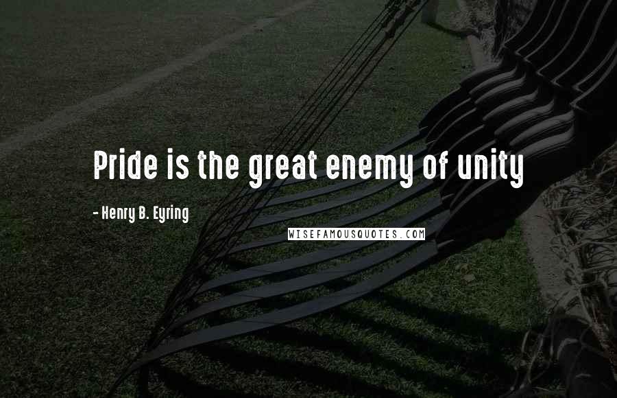 Henry B. Eyring Quotes: Pride is the great enemy of unity