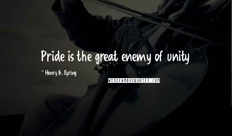Henry B. Eyring Quotes: Pride is the great enemy of unity