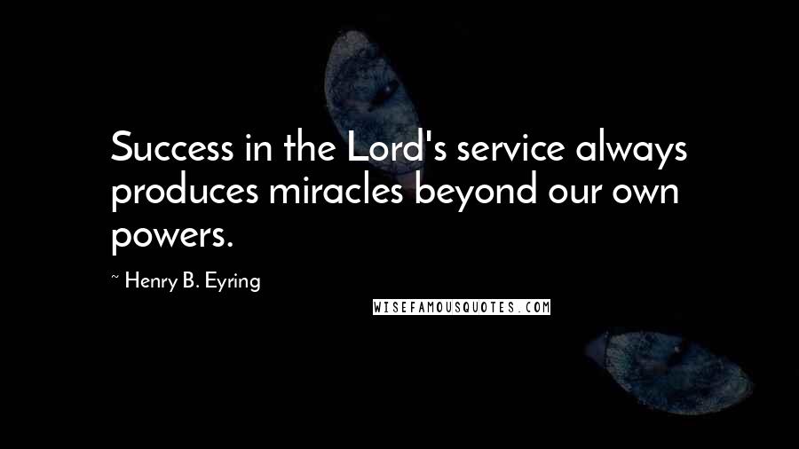 Henry B. Eyring Quotes: Success in the Lord's service always produces miracles beyond our own powers.