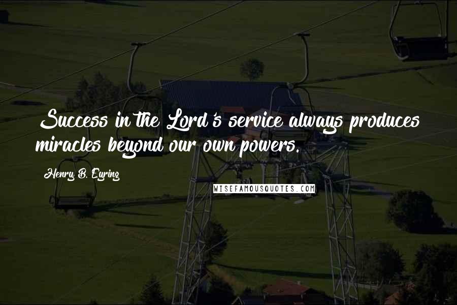 Henry B. Eyring Quotes: Success in the Lord's service always produces miracles beyond our own powers.