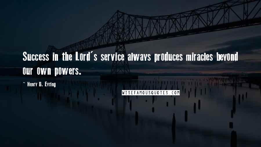 Henry B. Eyring Quotes: Success in the Lord's service always produces miracles beyond our own powers.