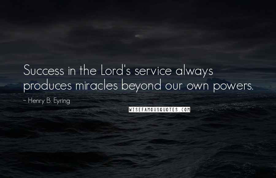 Henry B. Eyring Quotes: Success in the Lord's service always produces miracles beyond our own powers.