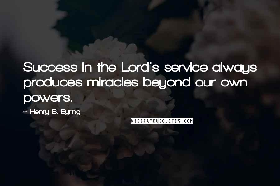 Henry B. Eyring Quotes: Success in the Lord's service always produces miracles beyond our own powers.