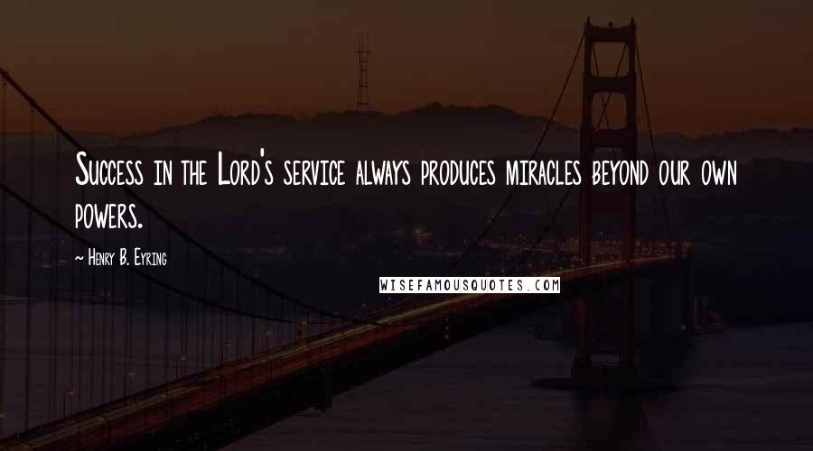 Henry B. Eyring Quotes: Success in the Lord's service always produces miracles beyond our own powers.