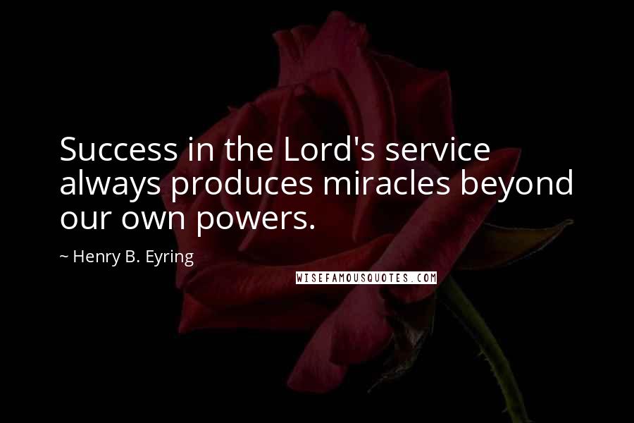 Henry B. Eyring Quotes: Success in the Lord's service always produces miracles beyond our own powers.