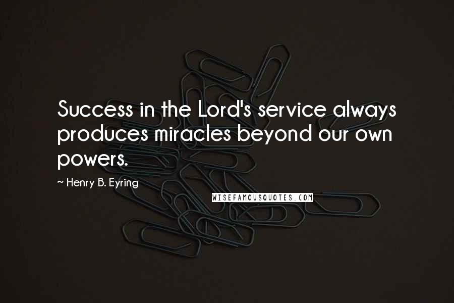 Henry B. Eyring Quotes: Success in the Lord's service always produces miracles beyond our own powers.