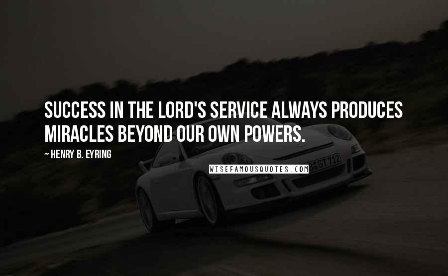 Henry B. Eyring Quotes: Success in the Lord's service always produces miracles beyond our own powers.