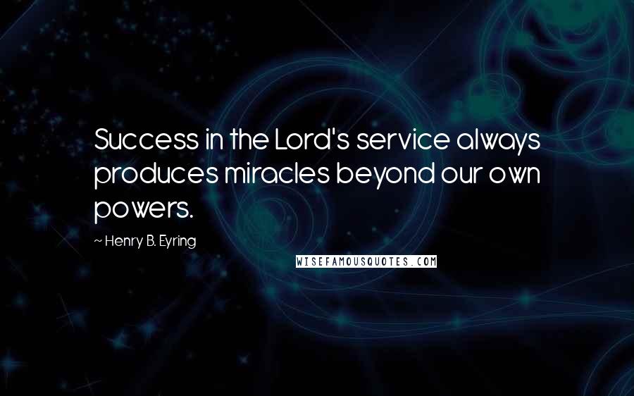 Henry B. Eyring Quotes: Success in the Lord's service always produces miracles beyond our own powers.