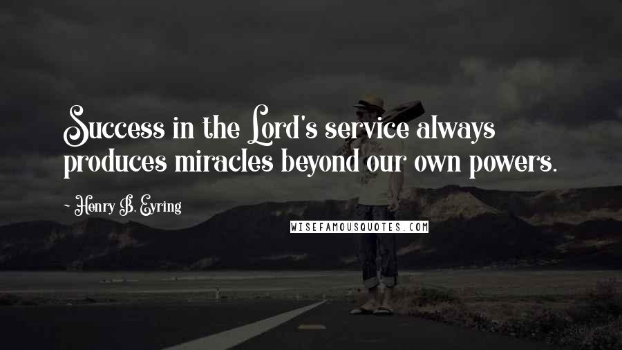 Henry B. Eyring Quotes: Success in the Lord's service always produces miracles beyond our own powers.