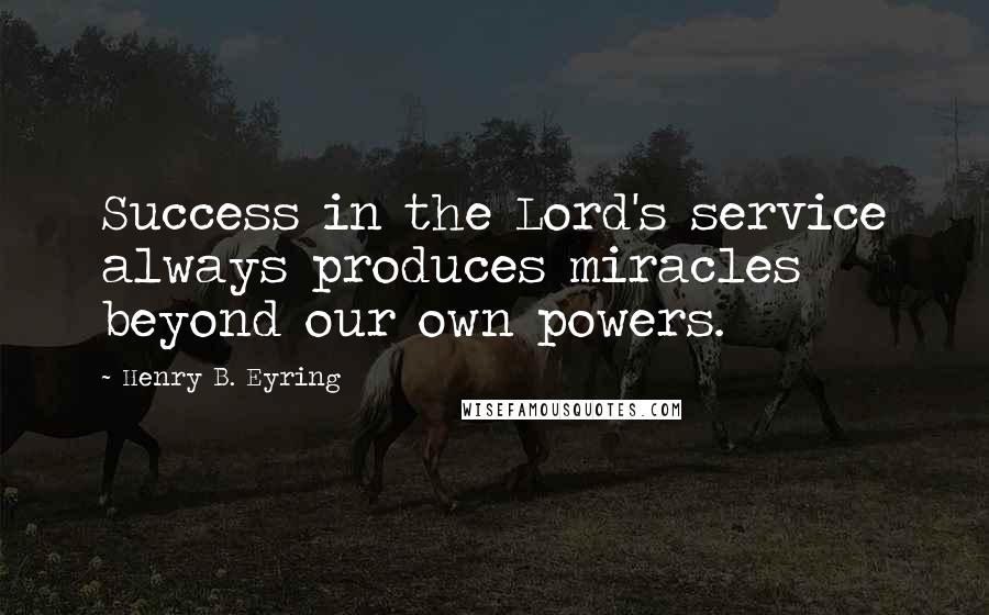 Henry B. Eyring Quotes: Success in the Lord's service always produces miracles beyond our own powers.