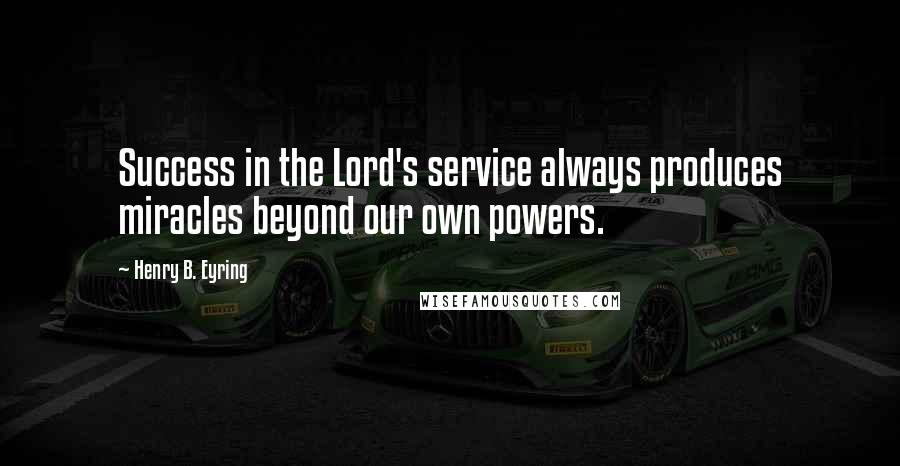 Henry B. Eyring Quotes: Success in the Lord's service always produces miracles beyond our own powers.