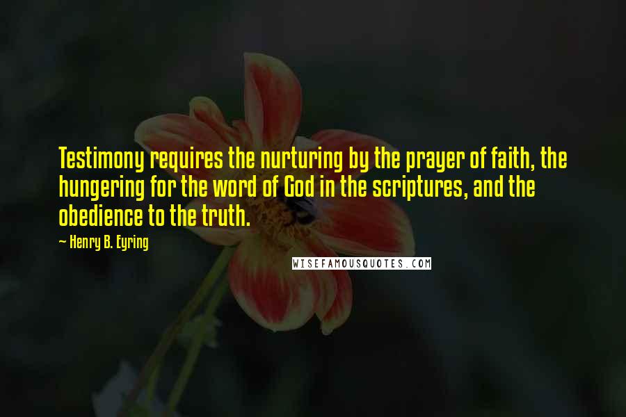 Henry B. Eyring Quotes: Testimony requires the nurturing by the prayer of faith, the hungering for the word of God in the scriptures, and the obedience to the truth.