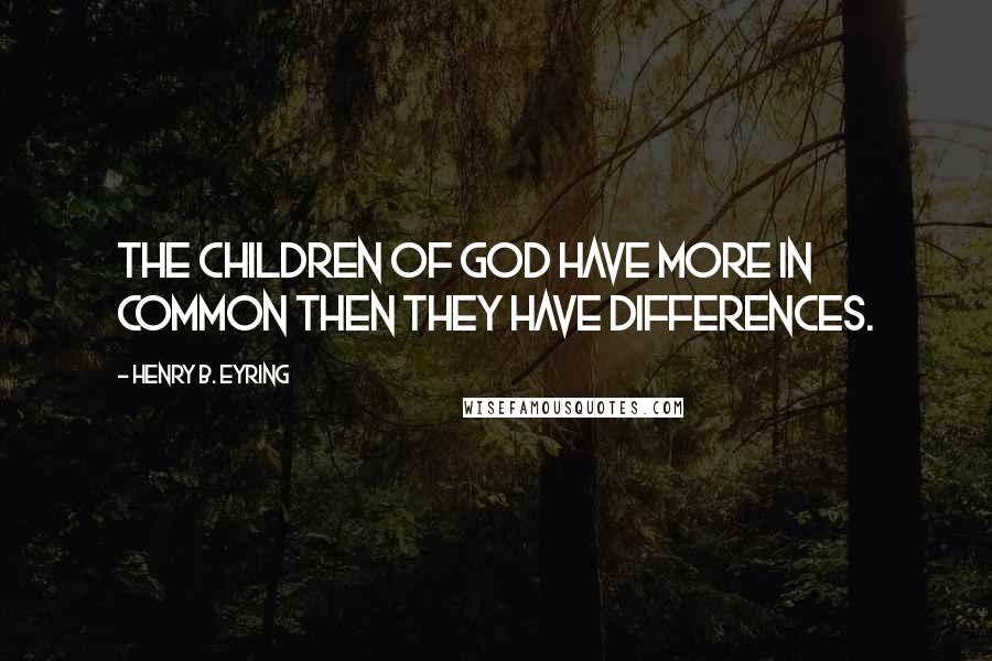 Henry B. Eyring Quotes: The children of God have more in common then they have differences.