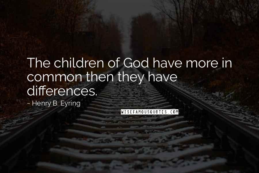 Henry B. Eyring Quotes: The children of God have more in common then they have differences.