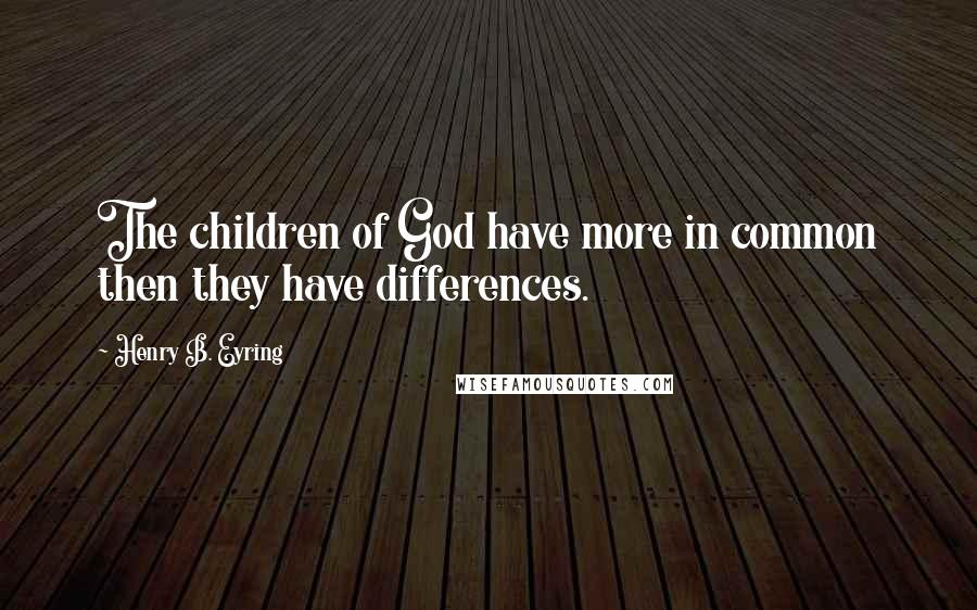 Henry B. Eyring Quotes: The children of God have more in common then they have differences.