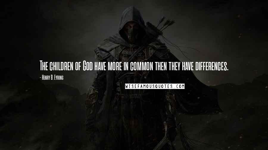 Henry B. Eyring Quotes: The children of God have more in common then they have differences.