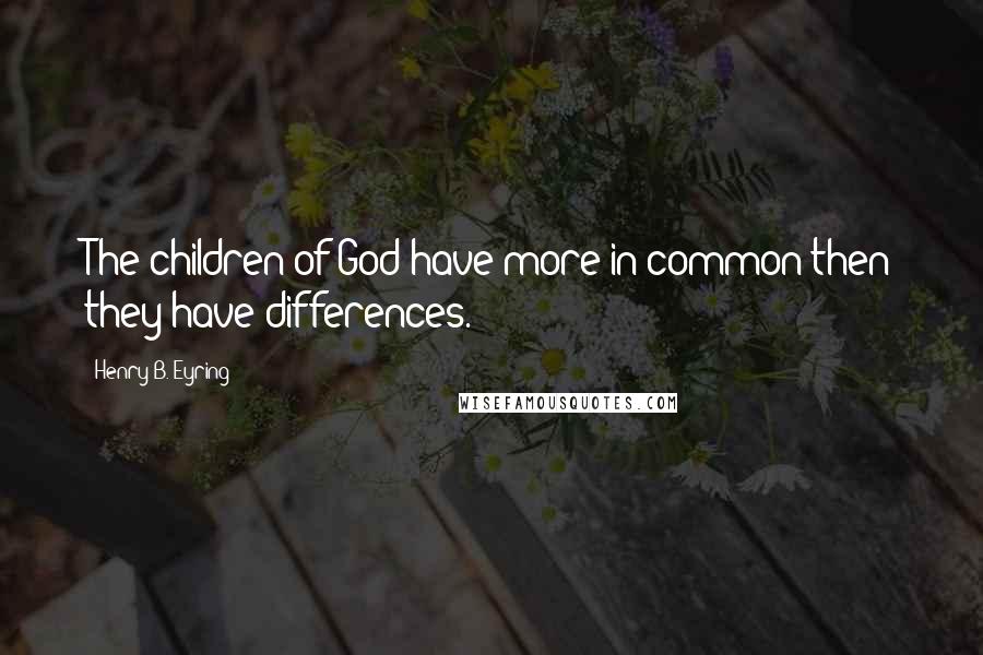 Henry B. Eyring Quotes: The children of God have more in common then they have differences.