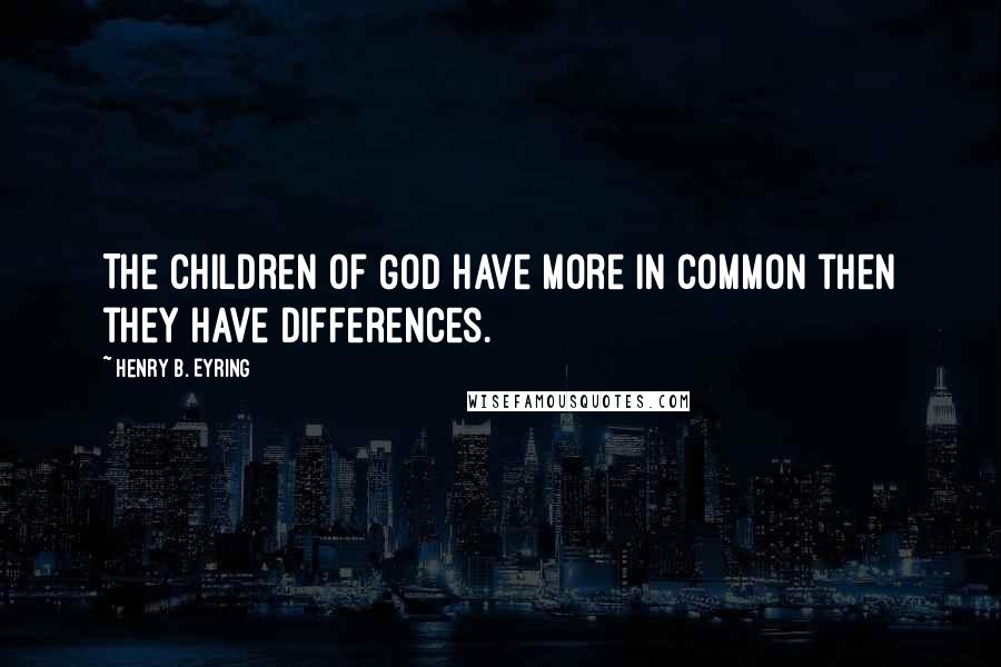 Henry B. Eyring Quotes: The children of God have more in common then they have differences.