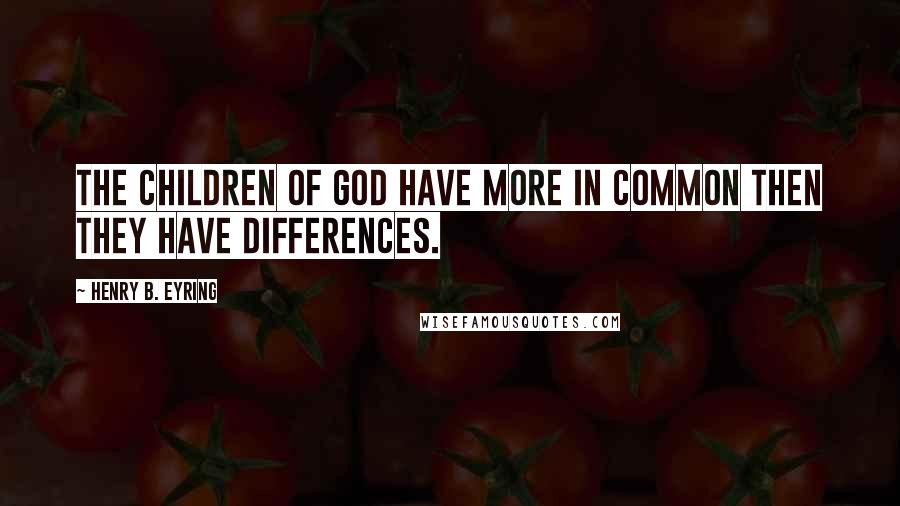 Henry B. Eyring Quotes: The children of God have more in common then they have differences.