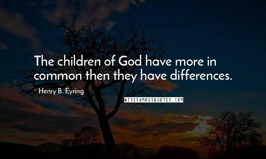 Henry B. Eyring Quotes: The children of God have more in common then they have differences.