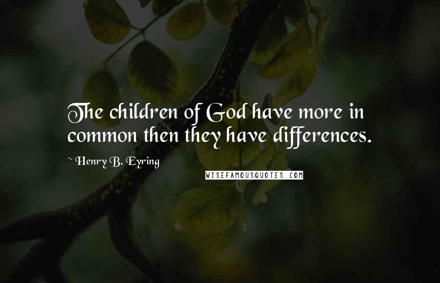 Henry B. Eyring Quotes: The children of God have more in common then they have differences.